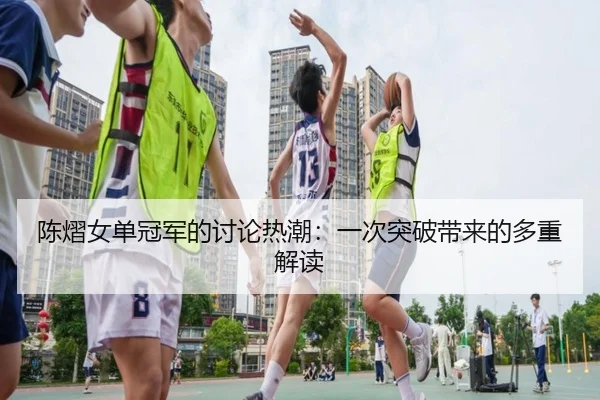 陈熠女单冠军的讨论热潮：一次突破带来的多重解读