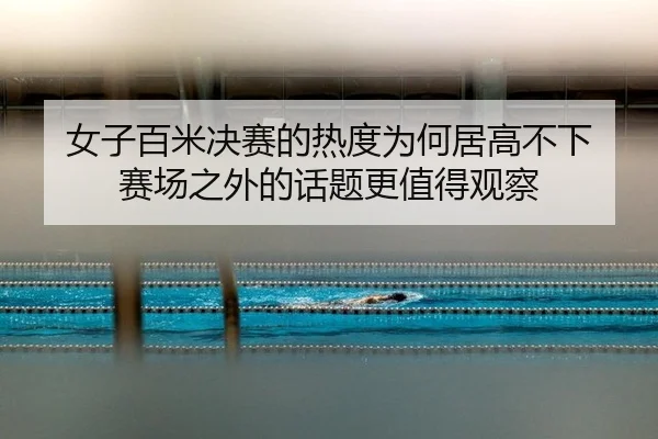 女子百米决赛的热度为何居高不下 赛场之外的话题更值得观察