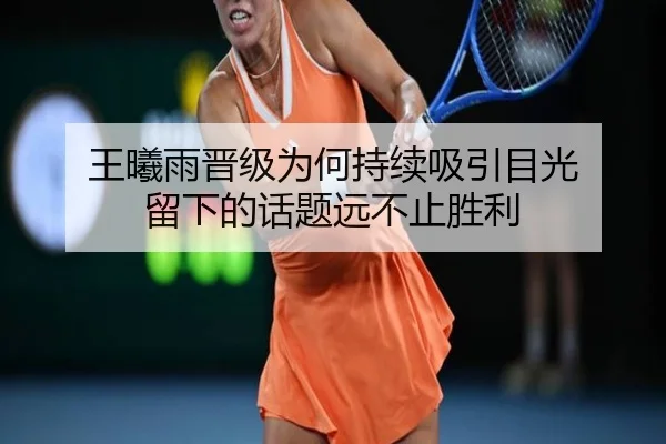 王曦雨晋级为何持续吸引目光 留下的话题远不止胜利
